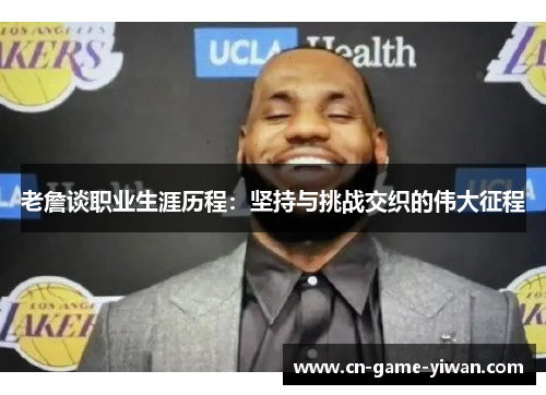 老詹谈职业生涯历程:坚持与挑战交织的伟大征程 老詹谈职业生涯历程:坚持与挑战交织的伟大征程