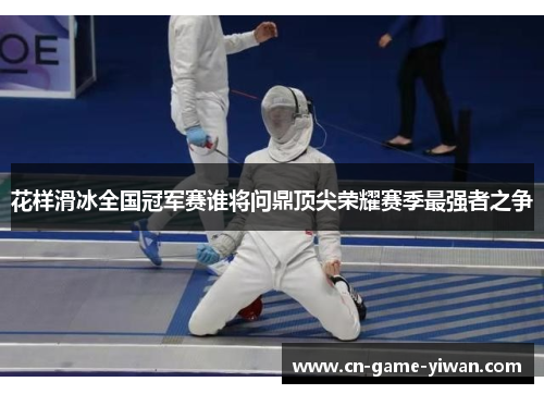 花样滑冰全国冠军赛谁将问鼎顶尖荣耀赛季最强者之争