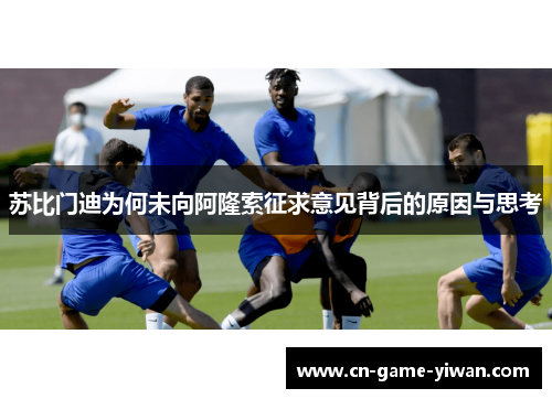 苏比门迪为何未向阿隆索征求意见背后的原因与思考 苏比门迪为何未向阿隆索征求意见背后的原因与思考