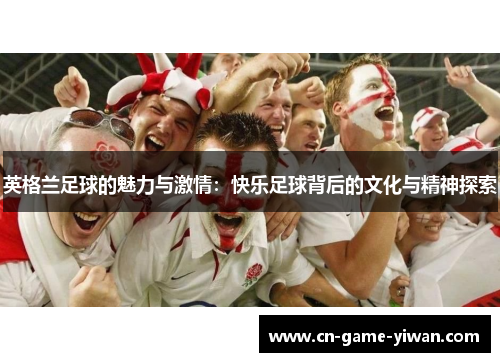 英格兰足球的魅力与激情：快乐足球背后的文化与精神探索