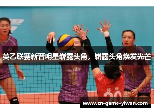 英乙联赛新晋明星崭露头角，崭露头角焕发光芒