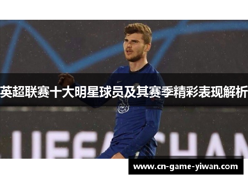 英超联赛十大明星球员及其赛季精彩表现解析