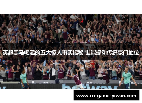 英超黑马崛起的五大惊人事实揭秘 谁能撼动传统豪门地位