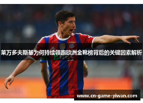 莱万多夫斯基为何持续领跑欧洲金靴榜背后的关键因素解析