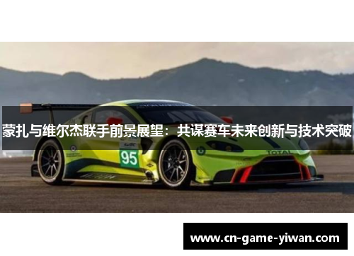 蒙扎与维尔杰联手前景展望：共谋赛车未来创新与技术突破