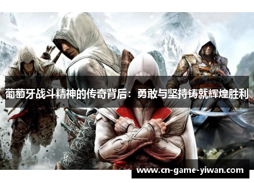 葡萄牙战斗精神的传奇背后:勇敢与坚持铸就辉煌胜利 葡萄牙战斗精神的传奇背后:勇敢与坚持铸就辉煌胜利