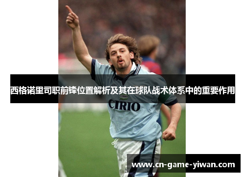 西格诺里司职前锋位置解析及其在球队战术体系中的重要作用 西格诺里司职前锋位置解析及其在球队战术体系中的重要作用