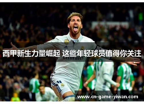 西甲新生力量崛起 这些年轻球员值得你关注