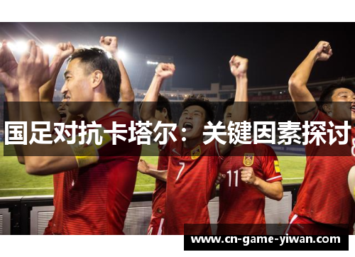 国足对抗卡塔尔:关键因素探讨 国足对抗卡塔尔:关键因素探讨