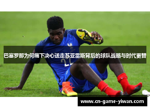 巴塞罗那为何痛下决心送走苏亚雷斯背后的球队战略与时代更替