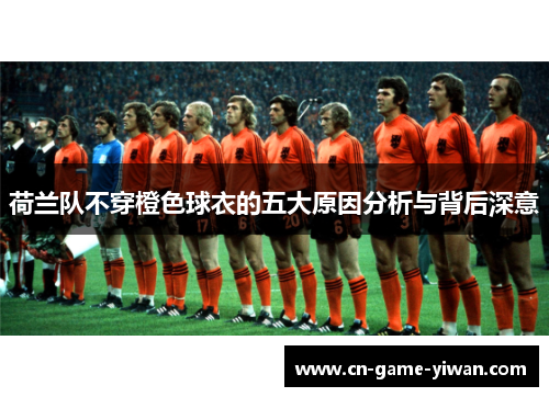 荷兰队不穿橙色球衣的五大原因分析与背后深意