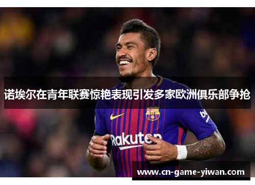 诺埃尔在青年联赛惊艳表现引发多家欧洲俱乐部争抢