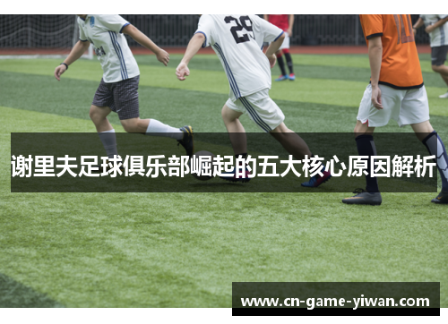 谢里夫足球俱乐部崛起的五大核心原因解析