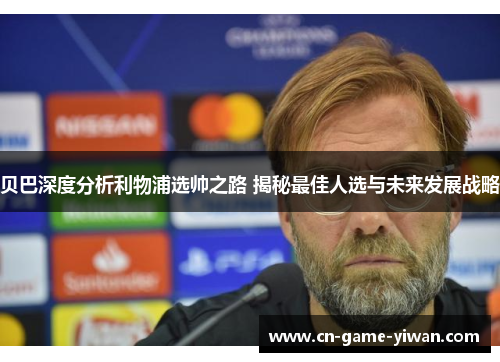 贝巴深度分析利物浦选帅之路 揭秘最佳人选与未来发展战略 贝巴深度分析利物浦选帅之路 揭秘最佳人选与未来发展战略