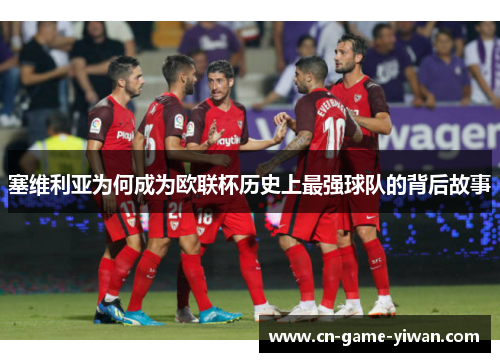 塞维利亚为何成为欧联杯历史上最强球队的背后故事 塞维利亚为何成为欧联杯历史上最强球队的背后故事