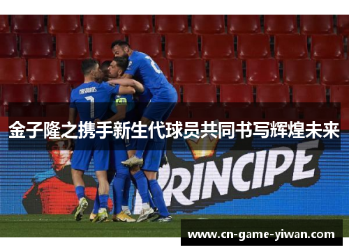 金子隆之携手新生代球员共同书写辉煌未来