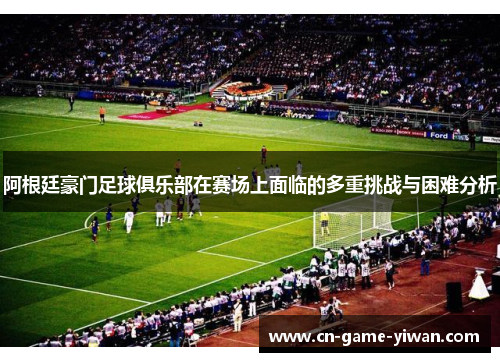 阿根廷豪门足球俱乐部在赛场上面临的多重挑战与困难分析 阿根廷豪门足球俱乐部在赛场上面临的多重挑战与困难分析