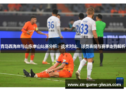 青岛西海岸与山东泰山比赛分析:战术对比、球员表现与赛季走势解析 青岛西海岸与山东泰山比赛分析:战术对比、球员表现与赛季走势解析