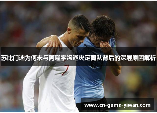 苏比门迪为何未与阿隆索沟通决定离队背后的深层原因解析