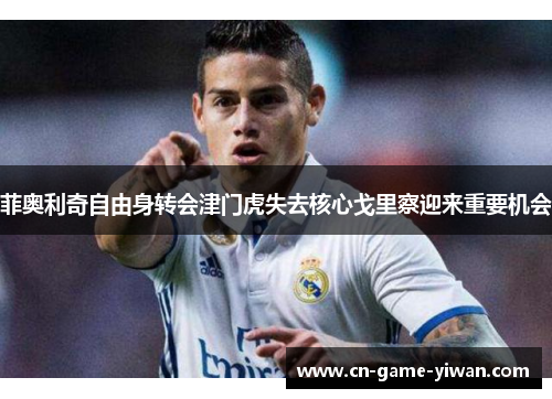 菲奥利奇自由身转会津门虎失去核心戈里察迎来重要机会 菲奥利奇自由身转会津门虎失去核心戈里察迎来重要机会