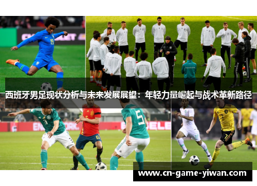 西班牙男足现状分析与未来发展展望:年轻力量崛起与战术革新路径 西班牙男足现状分析与未来发展展望:年轻力量崛起与战术革新路径