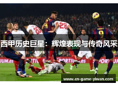 西甲历史巨星：辉煌表现与传奇风采