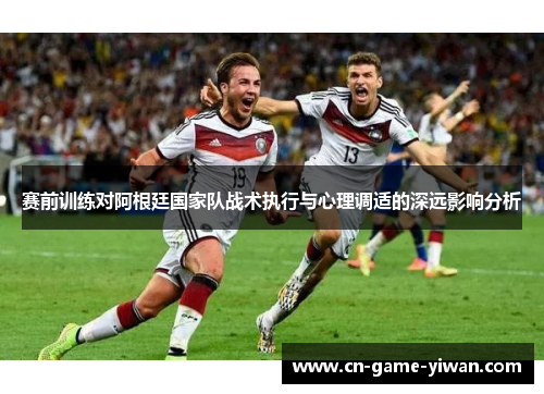 赛前训练对阿根廷国家队战术执行与心理调适的深远影响分析