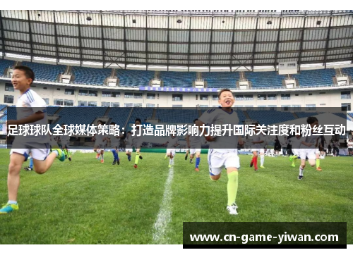 足球球队全球媒体策略:打造品牌影响力提升国际关注度和粉丝互动 足球球队全球媒体策略:打造品牌影响力提升国际关注度和粉丝互动