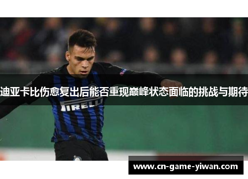 迪亚卡比伤愈复出后能否重现巅峰状态面临的挑战与期待