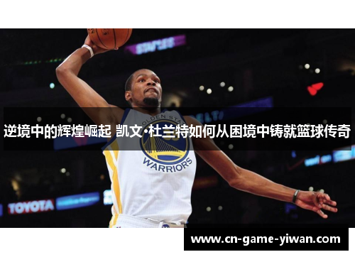 逆境中的辉煌崛起 凯文·杜兰特如何从困境中铸就篮球传奇