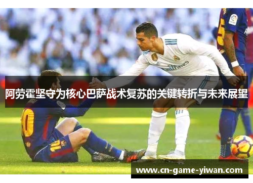 阿劳霍坚守为核心巴萨战术复苏的关键转折与未来展望