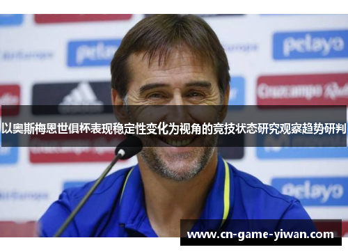 以奥斯梅恩世俱杯表现稳定性变化为视角的竞技状态研究观察趋势研判 以奥斯梅恩世俱杯表现稳定性变化为视角的竞技状态研究观察趋势研判