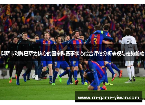 以萨卡对阵巴萨为核心的国家队赛事状态综合评估分析表现与走势前瞻 以萨卡对阵巴萨为核心的国家队赛事状态综合评估分析表现与走势前瞻