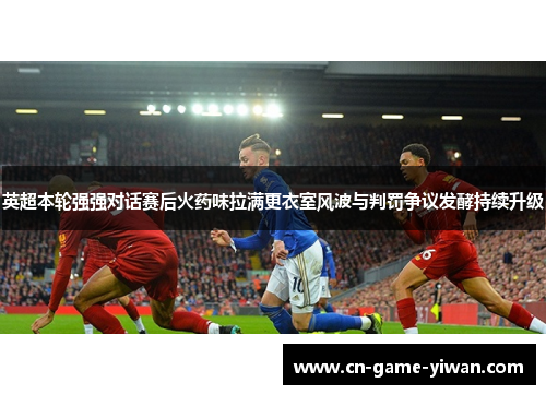 英超本轮强强对话赛后火药味拉满更衣室风波与判罚争议发酵持续升级 英超本轮强强对话赛后火药味拉满更衣室风波与判罚争议发酵持续升级