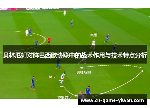 贝林厄姆对阵巴西欧协联中的战术作用与技术特点分析 贝林厄姆对阵巴西欧协联中的战术作用与技术特点分析