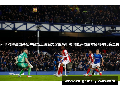 萨卡对阵法国英超舞台场上统治力深度解析与价值评估战术影响与比赛走势