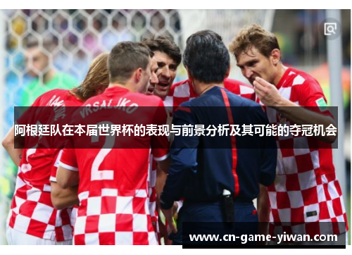 阿根廷队在本届世界杯的表现与前景分析及其可能的夺冠机会 阿根廷队在本届世界杯的表现与前景分析及其可能的夺冠机会
