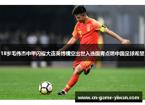 18岁毛伟杰中甲闪耀大连英博横空出世入选国青点燃中国足球希望 18岁毛伟杰中甲闪耀大连英博横空出世入选国青点燃中国足球希望
