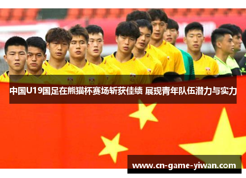 中国U19国足在熊猫杯赛场斩获佳绩 展现青年队伍潜力与实力