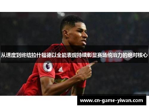 从速度到终结拉什福德以全能表现持续彰显赛场统治力的绝对核心 从速度到终结拉什福德以全能表现持续彰显赛场统治力的绝对核心