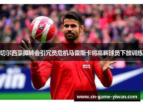 切尔西豪掷转会引冗员危机马雷斯卡将高薪球员下放训练 切尔西豪掷转会引冗员危机马雷斯卡将高薪球员下放训练