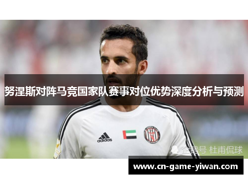 努涅斯对阵马竞国家队赛事对位优势深度分析与预测 努涅斯对阵马竞国家队赛事对位优势深度分析与预测