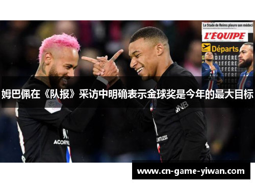 姆巴佩在《队报》采访中明确表示金球奖是今年的最大目标 姆巴佩在《队报》采访中明确表示金球奖是今年的最大目标