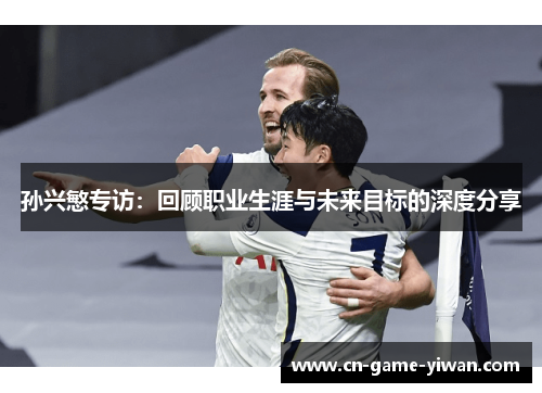 孙兴慜专访：回顾职业生涯与未来目标的深度分享