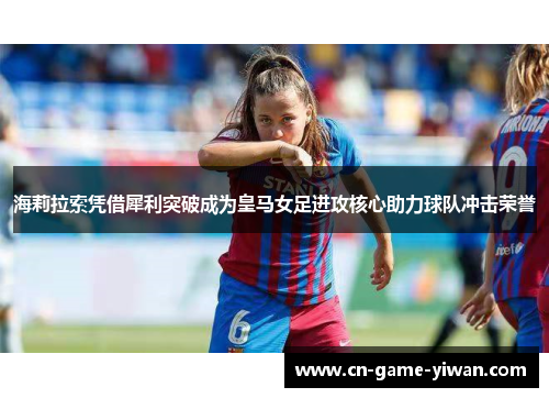海莉拉索凭借犀利突破成为皇马女足进攻核心助力球队冲击荣誉 海莉拉索凭借犀利突破成为皇马女足进攻核心助力球队冲击荣誉
