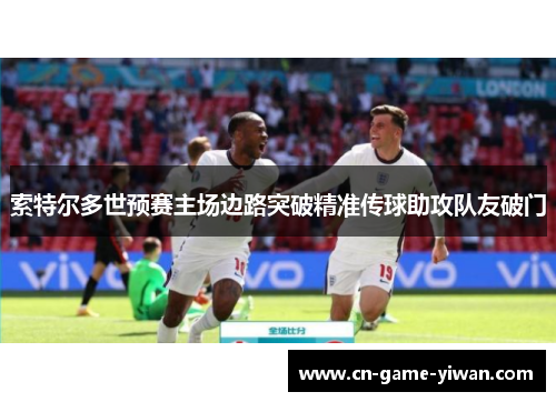 索特尔多世预赛主场边路突破精准传球助攻队友破门 索特尔多世预赛主场边路突破精准传球助攻队友破门