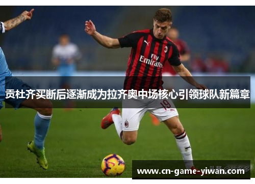 贡杜齐买断后逐渐成为拉齐奥中场核心引领球队新篇章