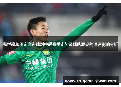 韦世豪和周定洋进球对中超赛季走势及球队表现的深远影响分析