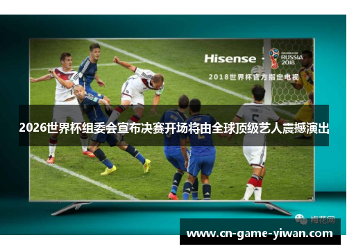 2026世界杯组委会宣布决赛开场将由全球顶级艺人震撼演出