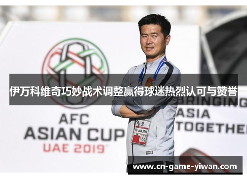 伊万科维奇巧妙战术调整赢得球迷热烈认可与赞誉